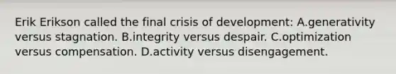 Erik Erikson called the final crisis of development: A.generativity versus stagnation. B.integrity versus despair. C.optimization versus compensation. D.activity versus disengagement.