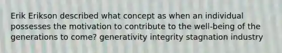 Erik Erikson described what concept as when an individual possesses the motivation to contribute to the well-being of the generations to come? generativity integrity stagnation industry