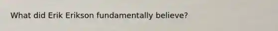 What did Erik Erikson fundamentally believe?