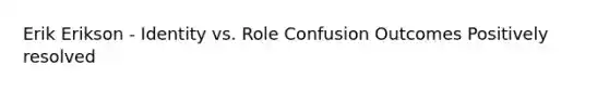 Erik Erikson - Identity vs. Role Confusion Outcomes Positively resolved