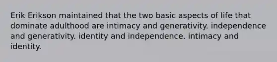 Erik Erikson maintained that the two basic aspects of life that dominate adulthood are intimacy and generativity. independence and generativity. identity and independence. intimacy and identity.