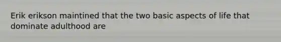 Erik erikson maintined that the two basic aspects of life that dominate adulthood are