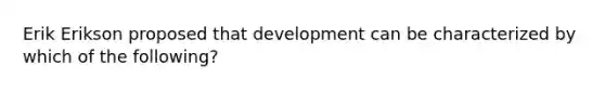 Erik Erikson proposed that development can be characterized by which of the following?