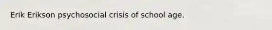 Erik Erikson psychosocial crisis of school age.