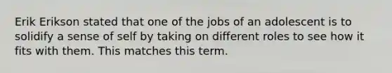 Erik Erikson stated that one of the jobs of an adolescent is to solidify a sense of self by taking on different roles to see how it fits with them. This matches this term.