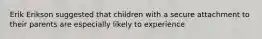 Erik Erikson suggested that children with a secure attachment to their parents are especially likely to experience