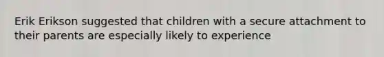 Erik Erikson suggested that children with a secure attachment to their parents are especially likely to experience