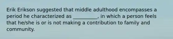 Erik Erikson suggested that middle adulthood encompasses a period he characterized as __________, in which a person feels that he/she is or is not making a contribution to family and community.