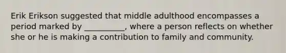 Erik Erikson suggested that middle adulthood encompasses a period marked by __________, where a person reflects on whether she or he is making a contribution to family and community.