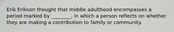 Erik Erikson thought that middle adulthood encompasses a period marked by ________, in which a person reflects on whether they are making a contribution to family or community.