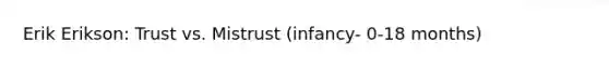 Erik Erikson: Trust vs. Mistrust (infancy- 0-18 months)