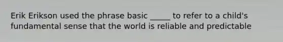 Erik Erikson used the phrase basic _____ to refer to a child's fundamental sense that the world is reliable and predictable