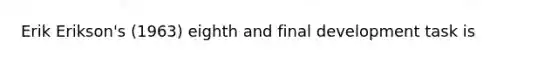 Erik Erikson's (1963) eighth and final development task is