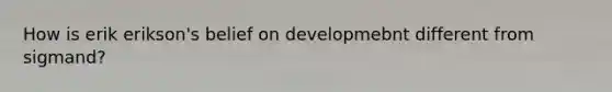 How is erik erikson's belief on developmebnt different from sigmand?