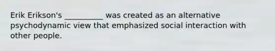 Erik Erikson's __________ was created as an alternative psychodynamic view that emphasized social interaction with other people.