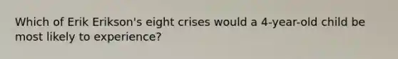 Which of Erik Erikson's eight crises would a 4-year-old child be most likely to experience?