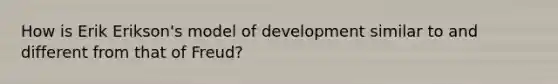 How is Erik Erikson's model of development similar to and different from that of Freud?