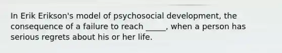 In Erik Erikson's model of psychosocial development, the consequence of a failure to reach _____, when a person has serious regrets about his or her life.