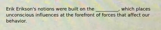 Erik Erikson's notions were built on the __________, which places unconscious influences at the forefront of forces that affect our behavior.