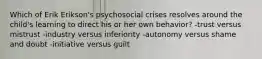 Which of Erik Erikson's psychosocial crises resolves around the child's learning to direct his or her own behavior? -trust versus mistrust -industry versus inferiority -autonomy versus shame and doubt -initiative versus guilt