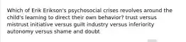 Which of Erik Erikson's psychosocial crises revolves around the child's learning to direct their own behavior? trust versus mistrust initiative versus guilt industry versus inferiority autonomy versus shame and doubt