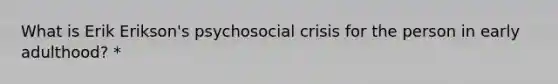 What is Erik Erikson's psychosocial crisis for the person in early adulthood? *