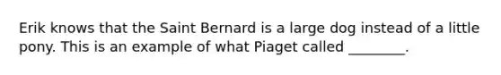 Erik knows that the Saint Bernard is a large dog instead of a little pony. This is an example of what Piaget called ________.