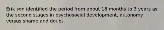 Erik son identified the period from about 18 months to 3 years as the second stages in psychosocial development, autonomy versus shame and doubt.