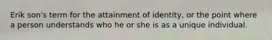 Erik son's term for the attainment of identity, or the point where a person understands who he or she is as a unique individual.