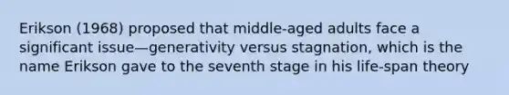 Erikson (1968) proposed that middle-aged adults face a significant issue—generativity versus stagnation, which is the name Erikson gave to the seventh stage in his life-span theory