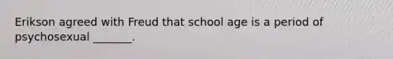 Erikson agreed with Freud that school age is a period of psychosexual _______.