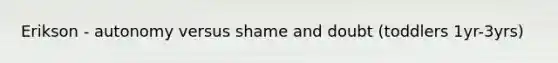 Erikson - autonomy versus shame and doubt (toddlers 1yr-3yrs)