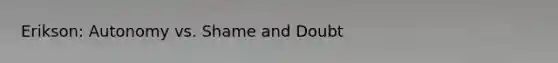 Erikson: Autonomy vs. Shame and Doubt