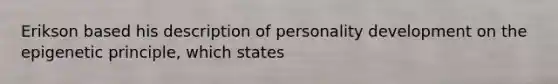 Erikson based his description of personality development on the epigenetic principle, which states