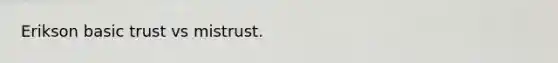 Erikson basic trust vs mistrust.