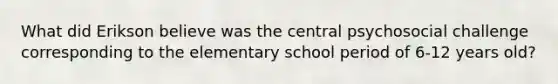 What did Erikson believe was the central psychosocial challenge corresponding to the elementary school period of 6-12 years old?