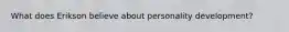 What does Erikson believe about personality development?