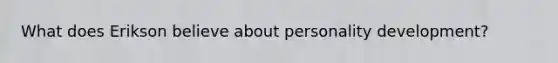 What does Erikson believe about personality development?