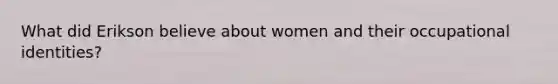 What did Erikson believe about women and their occupational identities?