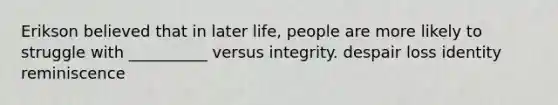 Erikson believed that in later life, people are more likely to struggle with __________ versus integrity.​ ​despair ​loss ​identity ​reminiscence