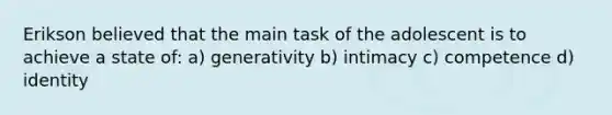 Erikson believed that the main task of the adolescent is to achieve a state of: a) generativity b) intimacy c) competence d) identity