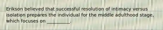 Erikson believed that successful resolution of intimacy versus isolation prepares the individual for the middle adulthood stage, which focuses on __________.