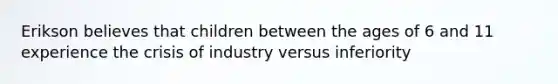 Erikson believes that children between the ages of 6 and 11 experience the crisis of industry versus inferiority