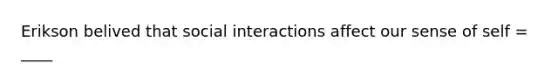 Erikson belived that social interactions affect our sense of self = ____