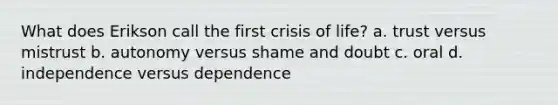 What does Erikson call the first crisis of life? a. trust versus mistrust b. autonomy versus shame and doubt c. oral d. independence versus dependence