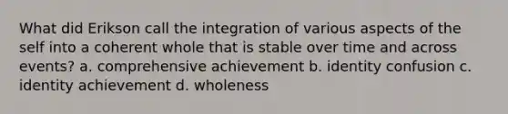 What did Erikson call the integration of various aspects of the self into a coherent whole that is stable over time and across events? a. comprehensive achievement b. identity confusion c. identity achievement d. wholeness