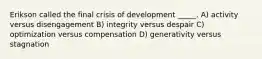 Erikson called the final crisis of development _____. A) activity versus disengagement B) integrity versus despair C) optimization versus compensation D) generativity versus stagnation