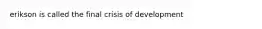 erikson is called the final crisis of development