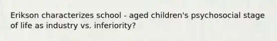 Erikson characterizes school - aged children's psychosocial stage of life as industry vs. inferiority?