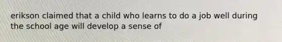 erikson claimed that a child who learns to do a job well during the school age will develop a sense of